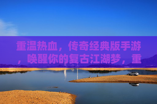 重温热血,传奇经典版手游,唤醒你的复古江湖梦,重温热血传奇经典版手游,唤醒你的复古江湖梦