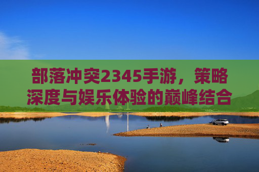 部落冲突2345手游，策略深度与娱乐体验的巅峰结合，带你重温部落荣耀