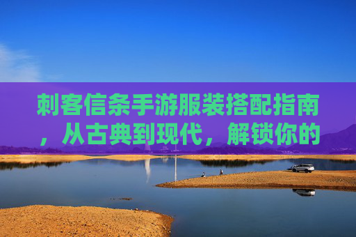 刺客信条手游服装搭配指南,从古典到现代,解锁你的角色风格新篇章,刺客信条手游服装搭配指南,从古典到现代,解锁你的角色风格新篇章
