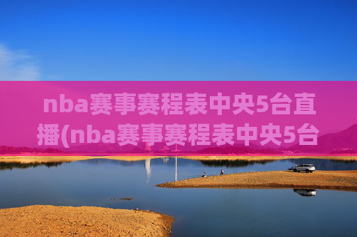 nba赛事赛程表中央5台直播(nba赛事赛程表中央5台直播回放)NBA赛事赛程表中央5台直播（含回放）