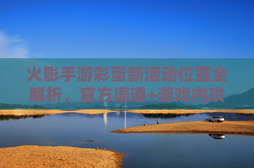 火影手游彩蛋新活动位置全解析,官方渠道+游戏内攻略,轻松找到隐藏彩蛋与活动内容,火影手游彩蛋新活动位置全解析,官方渠道+游戏内攻略,轻松找到隐藏彩蛋与活动内容