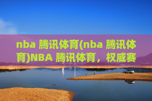 nba 腾讯体育(nba 腾讯体育)NBA 腾讯体育,权威赛事报道与深度分析平台