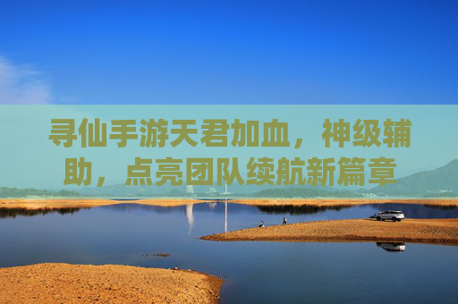 寻仙手游天君加血，神级辅助，点亮团队续航新篇章