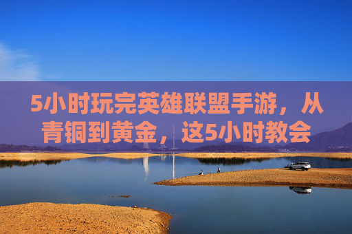 5小时玩完英雄联盟手游,从青铜到黄金,这5小时教会我的上分真谛