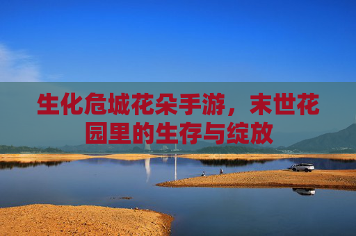 生化危城花朵手游,末世花园里的生存与绽放