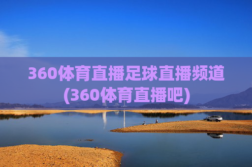 360体育直播足球直播频道(360体育直播吧)