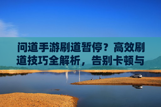 问道手游刷道暂停？高效刷道技巧全解析，告别卡顿与效率低下！