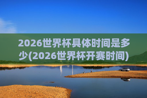 2026世界杯具体时间是多少(2026世界杯开赛时间)
