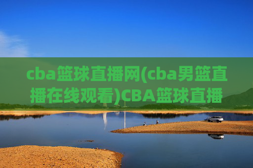 cba篮球直播网(cba男篮直播在线观看)CBA篮球直播网，CBA男篮直播在线观看平台