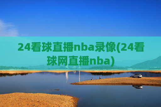 24看球直播nba录像(24看球网直播nba)