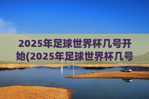 2025年足球世界杯几号开始(2025年足球世界杯几号开始比赛)2025年足球世界杯几号开始比赛
