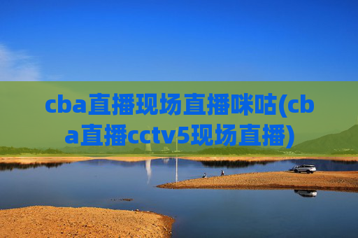 cba直播现场直播咪咕(cba直播cctv5现场直播)