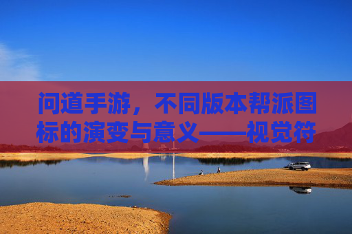 问道手游,不同版本帮派图标的演变与意义——视觉符号里的游戏文化传承,问道手游,不同版本帮派图标的演变与意义——视觉符号里的游戏文化传承