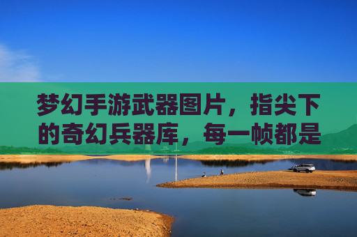 梦幻手游武器图片,指尖下的奇幻兵器库,每一帧都是视觉盛宴