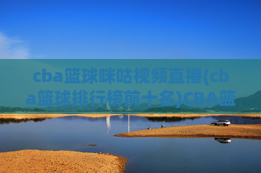 cba篮球咪咕视频直播(cba篮球排行榜前十名)CBA篮球咪咕视频直播及排行榜前十名汇总