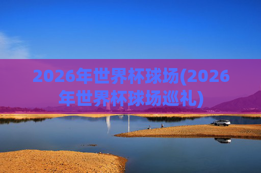 2026年世界杯球场(2026年世界杯球场巡礼)