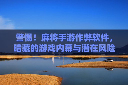 警惕！麻将手游作弊软件，暗藏的游戏内幕与潜在风险，警惕！麻将手游作弊软件，暗藏内幕与潜在风险