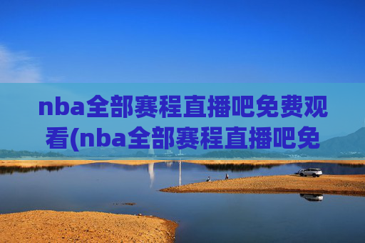 nba全部赛程直播吧免费观看(nba全部赛程直播吧免费观看高清)