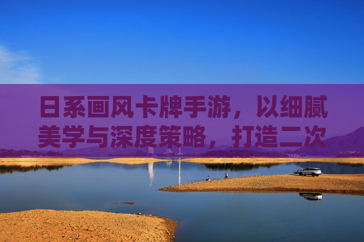 日系画风卡牌手游,以细腻美学与深度策略,打造二次元策略新体验,日系画风卡牌手游,以细腻美学与深度策略,打造二次元策略新体验