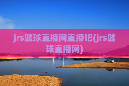 jrs篮球直播网直播吧(jrs篮球直播网)