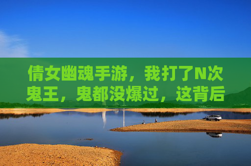 倩女幽魂手游，我打了N次鬼王，鬼都没爆过，这背后是啥？玩家自白，倩女幽魂手游打鬼王不爆？玩家自白，N次挑战后鬼王没掉落，背后原因是什么？