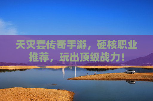 天灾套传奇手游，硬核职业推荐，玩出顶级战力！