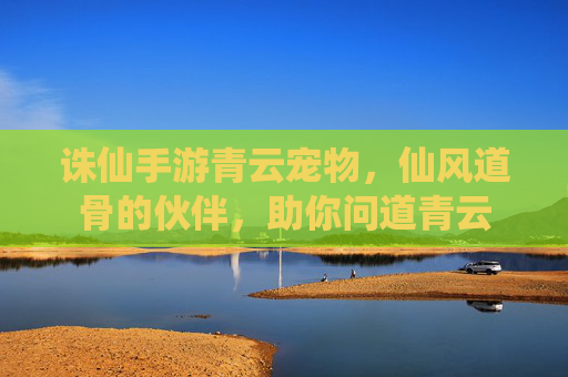 诛仙手游青云宠物,仙风道骨的伙伴,助你问道青云