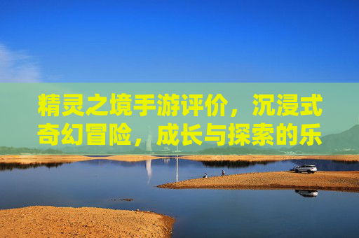 精灵之境手游评价,沉浸式奇幻冒险,成长与探索的乐趣所在