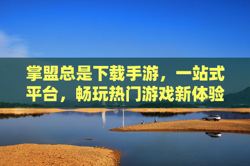 掌盟总是下载手游，一站式平台，畅玩热门游戏新体验
