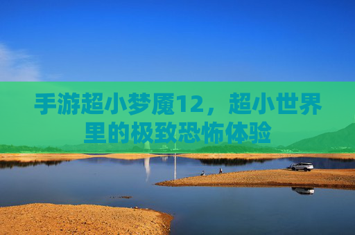 手游超小梦魇12,超小世界里的极致恐怖体验