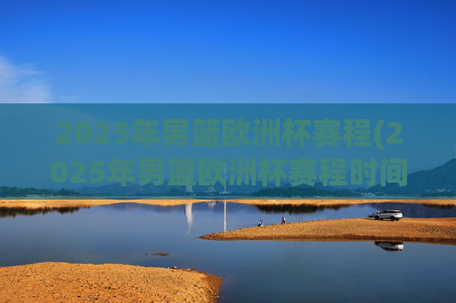 2025年男篮欧洲杯赛程(2025年男篮欧洲杯赛程时间表)