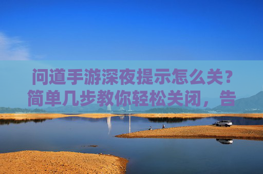 问道手游深夜提示怎么关？简单几步教你轻松关闭，告别深夜打扰，问道手游深夜提示怎么关？简单几步教你轻松关闭，告别深夜打扰