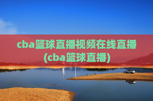 cba篮球直播视频在线直播(cba篮球直播)