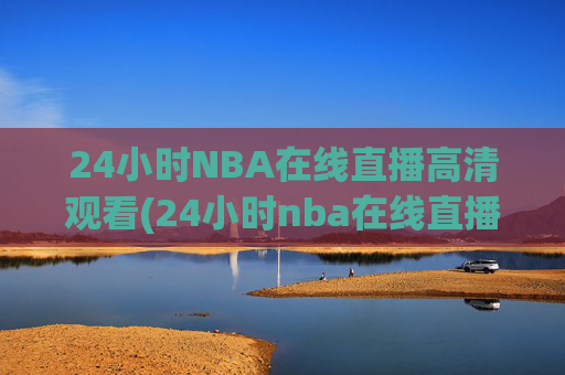24小时NBA在线直播高清观看(24小时nba在线直播高清观看免费)