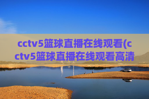 cctv5篮球直播在线观看(cctv5篮球直播在线观看高清直播)