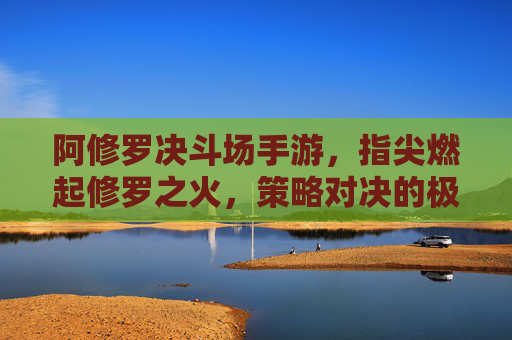 阿修罗决斗场手游,指尖燃起修罗之火,策略对决的极致体验,阿修罗决斗场手游,指尖燃起修罗之火,策略对决的极致体验