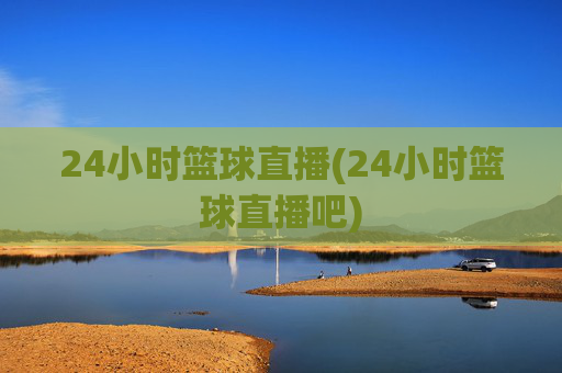24小时篮球直播(24小时篮球直播吧)