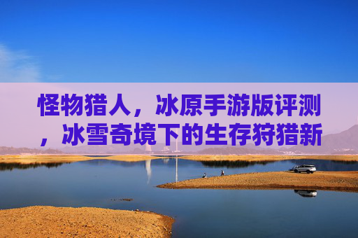 怪物猎人，冰原手游版评测，冰雪奇境下的生存狩猎新体验