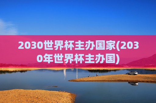 2030世界杯主办国家(2030年世界杯主办国)