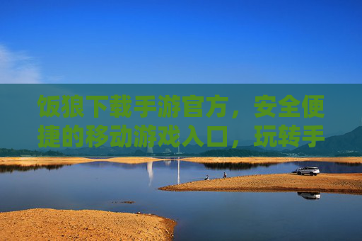 饭狼下载手游官方，安全便捷的移动游戏入口，玩转手游新体验