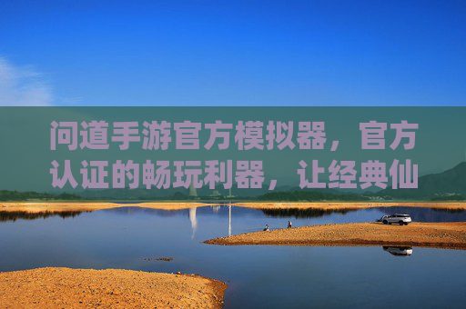 问道手游官方模拟器,官方认证的畅玩利器,让经典仙侠游戏重焕新生,问道手游官方模拟器,官方认证的畅玩利器,让经典仙侠游戏重焕新生