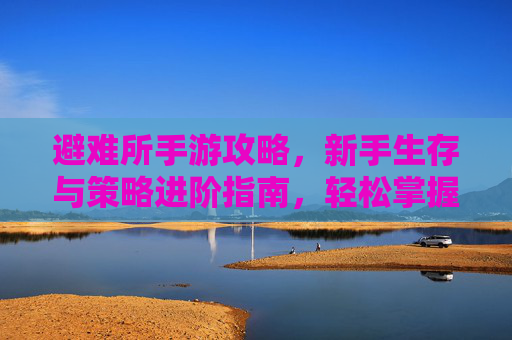 避难所手游攻略，新手生存与策略进阶指南，轻松掌握游戏核心玩法，避难所手游新手生存与策略进阶攻略，轻松掌握核心玩法