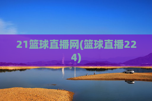 21篮球直播网(篮球直播224)