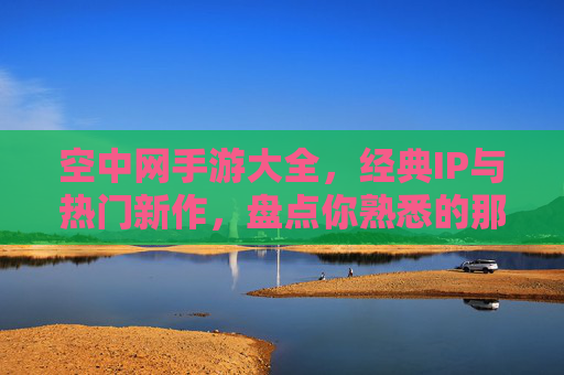空中网手游大全，经典IP与热门新作，盘点你熟悉的那些手游，空中网手游大全，经典IP与热门新作，盘点你熟悉的那些手游