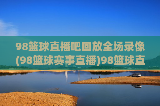98篮球直播吧回放全场录像(98篮球赛事直播)98篮球直播吧全场录像回放（赛事直播）