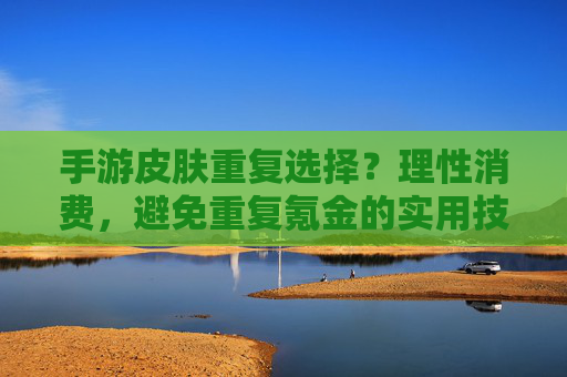 手游皮肤重复选择？理性消费，避免重复氪金的实用技巧，手游皮肤重复选择？理性消费，避免重复氪金的实用技巧