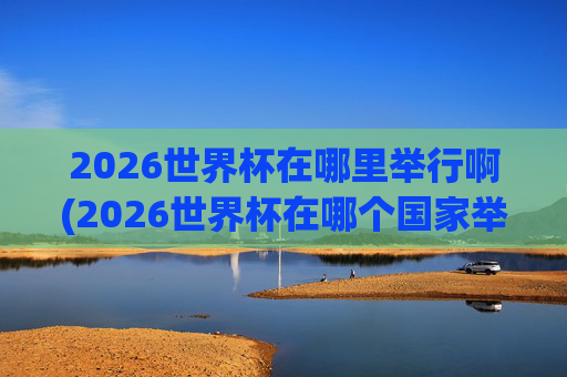 2026世界杯在哪里举行啊(2026世界杯在哪个国家举办,具体日期)