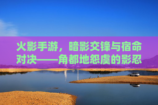 火影手游，暗影交锋与宿命对决——角都地怨虞的影忍之路，火影手游，暗影交锋与宿命对决——角都地怨虞的影忍之路
