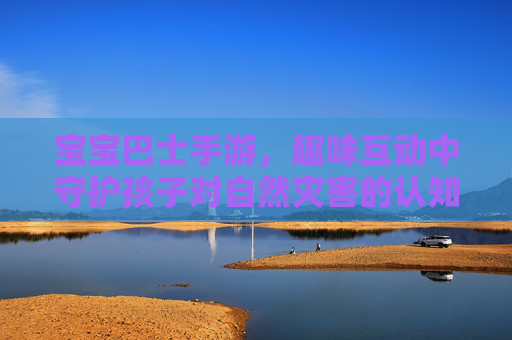 宝宝巴士手游，趣味互动中守护孩子对自然灾害的认知与安全意识，宝宝巴士手游，趣味互动中守护孩子对自然灾害的认知与安全意识