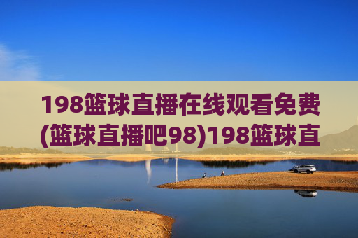 198篮球直播在线观看免费(篮球直播吧98)198篮球直播在线观看免费，篮球直播吧98平台